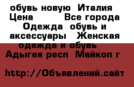  обувь новую, Италия › Цена ­ 600 - Все города Одежда, обувь и аксессуары » Женская одежда и обувь   . Адыгея респ.,Майкоп г.